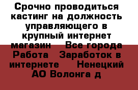 Срочно проводиться кастинг на должность управляющего в крупный интернет-магазин. - Все города Работа » Заработок в интернете   . Ненецкий АО,Волонга д.